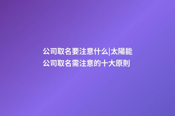公司取名要注意什么|太陽能公司取名需注意的十大原則-第1張-公司起名-玄機派